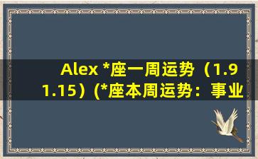 Alex *座一周运势（1.91.15）(*座本周运势：事业小有发展，人际关系处理得宜！)